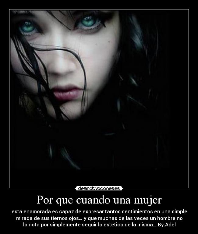Por que cuando una mujer - está enamorada es capaz de expresar tantos sentimientos en una simple
mirada de sus tiernos ojos… y que muchas de las veces un hombre no
lo nota por simplemente seguir la estética de la misma… By:Adel