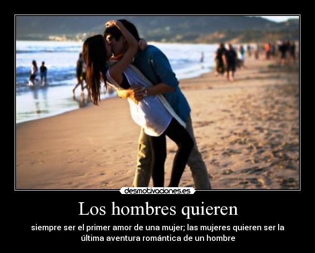 Los hombres quieren - siempre ser el primer amor de una mujer; las mujeres quieren ser la
última aventura romántica de un hombre