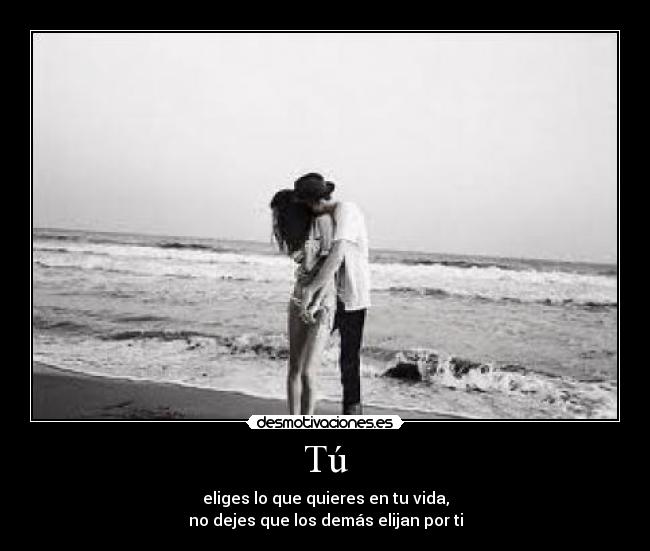 Tú - eliges lo que quieres en tu vida,
no dejes que los demás elijan por ti