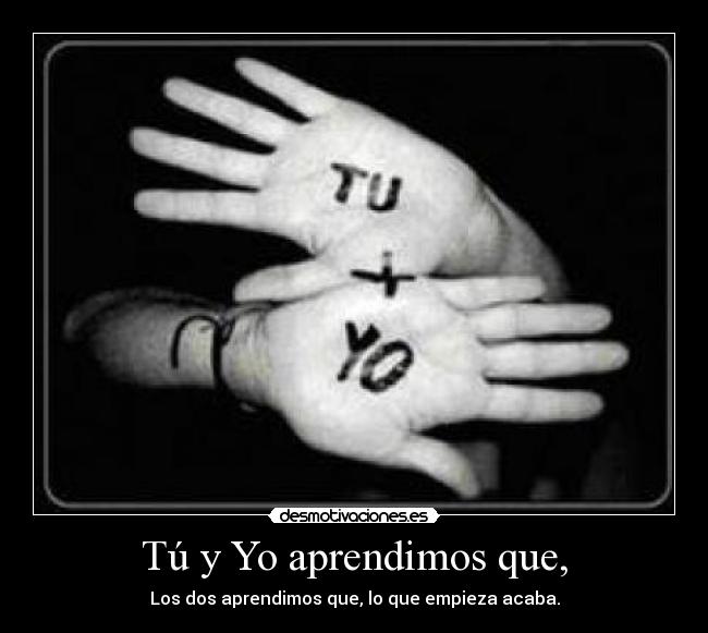 Tú y Yo aprendimos que, - Los dos aprendimos que, lo que empieza acaba.