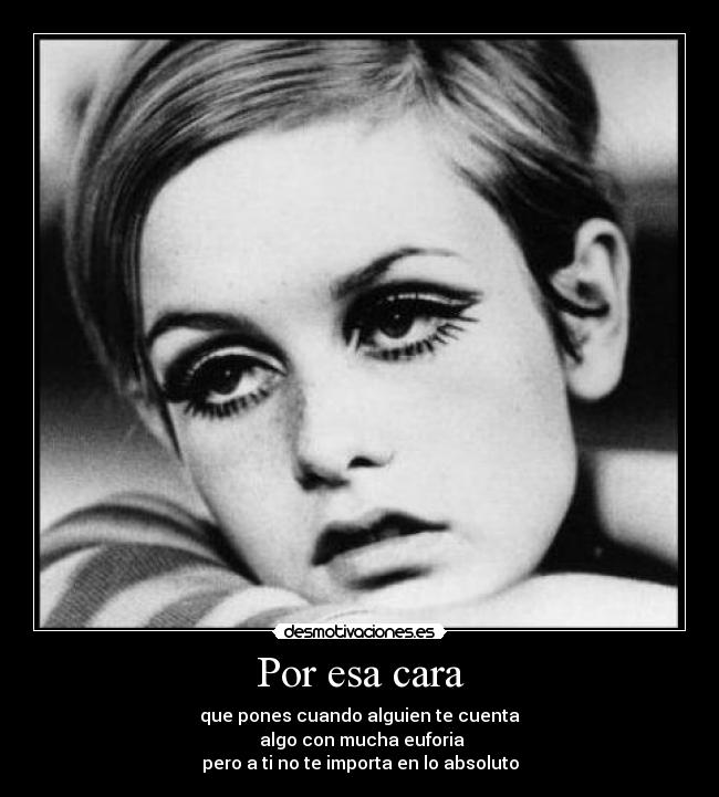 Por esa cara - que pones cuando alguien te cuenta
algo con mucha euforia
pero a ti no te importa en lo absoluto