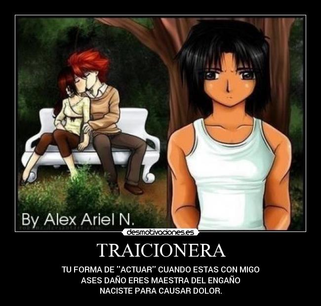 TRAICIONERA - TU FORMA DE ACTUAR CUANDO ESTAS CON MIGO
ASES DAÑO ERES MAESTRA DEL ENGAÑO
NACISTE PARA CAUSAR DOLOR.