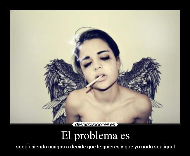 El problema es - seguir siendo amigos o decirle que le quieres y que ya nada sea igual