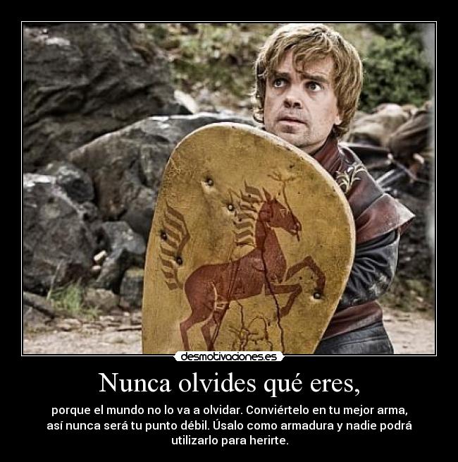 Nunca olvides qué eres, - porque el mundo no lo va a olvidar. Conviértelo en tu mejor arma,
así nunca será tu punto débil. Úsalo como armadura y nadie podrá
utilizarlo para herirte.