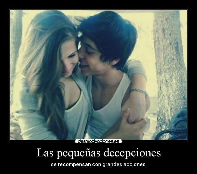 Las pequeñas decepciones - se recompensan con grandes acciones.