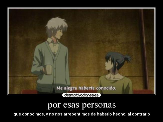 por esas personas - que conocimos, y no nos arrepentimos de haberlo hecho, al contrario