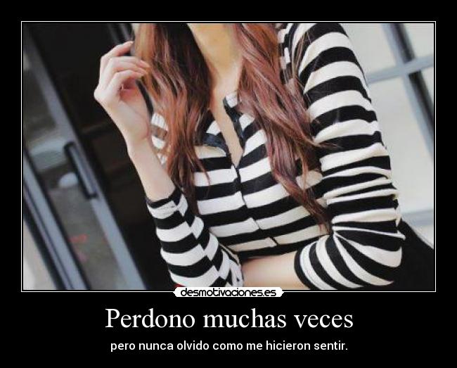 Perdono muchas veces - pero nunca olvido como me hicieron sentir.