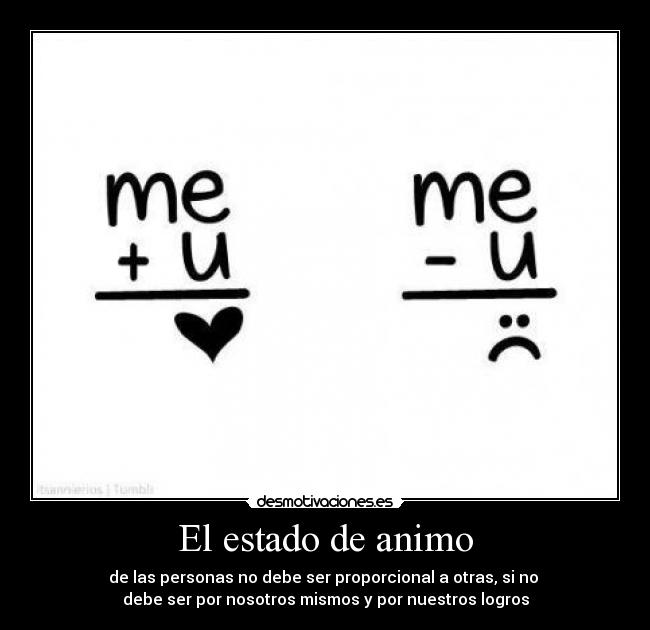 El estado de animo - de las personas no debe ser proporcional a otras, si no 
debe ser por nosotros mismos y por nuestros logros