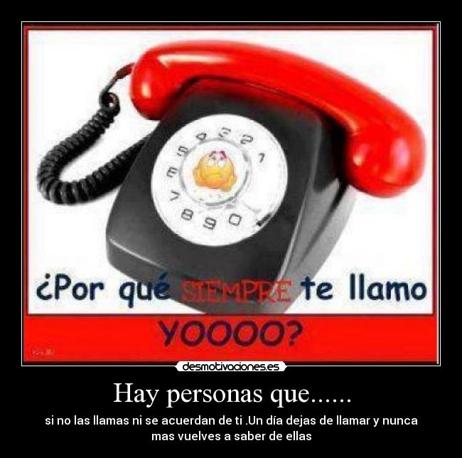 Hay personas que...... - si no las llamas ni se acuerdan de ti .Un día dejas de llamar y nunca
mas vuelves a saber de ellas