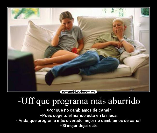-Uff que programa más aburrido - ¿Por qué no cambiamos de canal?
+Pues coge tu el mando esta en la mesa.
-¡Anda que programa más divertido mejor no cambiamos de canal!
+Sí mejor dejar este