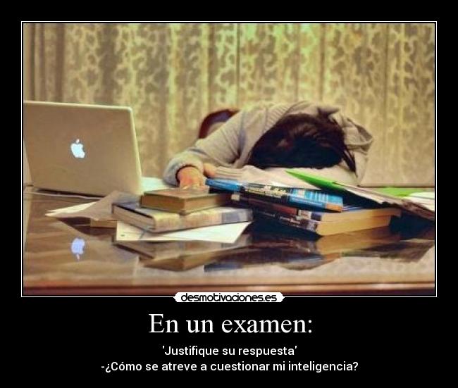 En un examen: - Justifique su respuesta
-¿Cómo se atreve a cuestionar mi inteligencia?