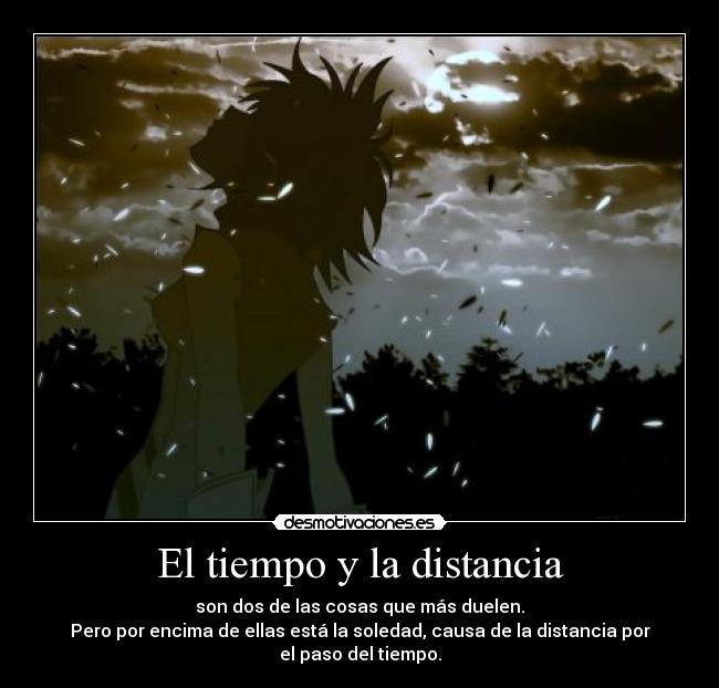 El tiempo y la distancia - son dos de las cosas que más duelen.
Pero por encima de ellas está la soledad, causa de la distancia por el paso del tiempo.