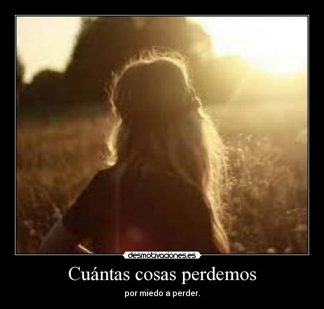 Cuántas cosas perdemos - por miedo a perder.