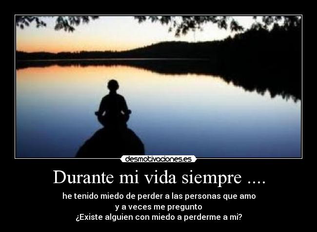 Durante mi vida siempre .... - he tenido miedo de perder a las personas que amo
y a veces me pregunto
¿Existe alguien con miedo a perderme a mi?