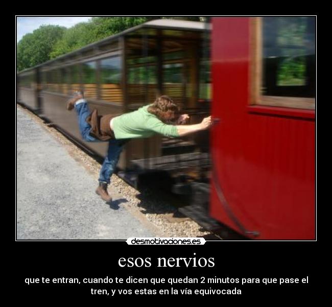 esos nervios - que te entran, cuando te dicen que quedan 2 minutos para que pase el
tren, y vos estas en la vía equivocada