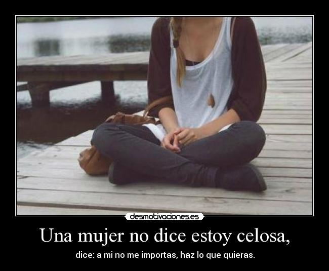 Una mujer no dice estoy celosa, - dice: a mi no me importas, haz lo que quieras.