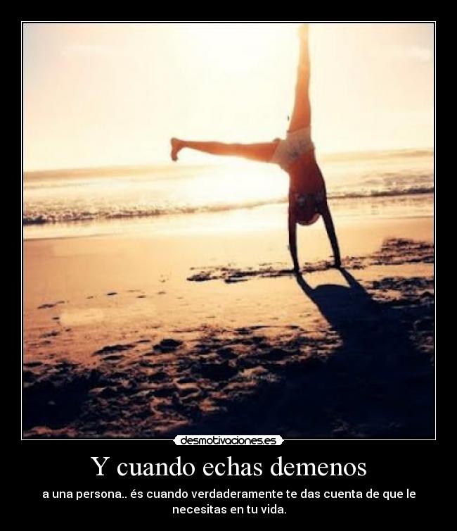 Y cuando echas demenos - a una persona.. és cuando verdaderamente te das cuenta de que le
necesitas en tu vida.