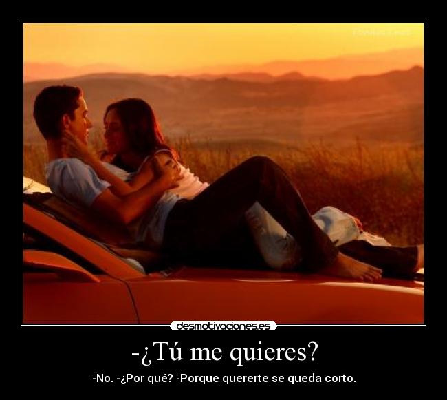 -¿Tú me quieres? - -No. -¿Por qué? -Porque quererte se queda corto.