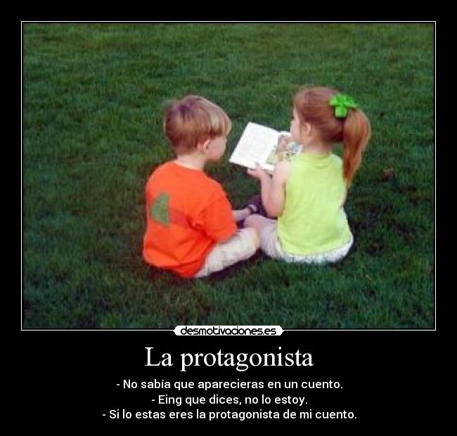 La protagonista - - No sabía que aparecieras en un cuento.
- Eing que dices, no lo estoy.
- Si lo estas eres la protagonista de mi cuento.