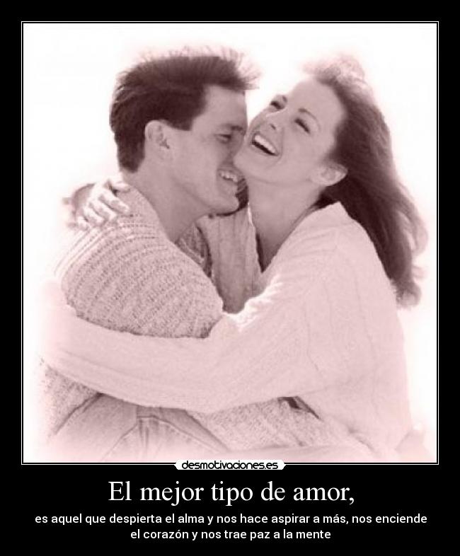 El mejor tipo de amor, - es aquel que despierta el alma y nos hace aspirar a más, nos enciende
el corazón y nos trae paz a la mente