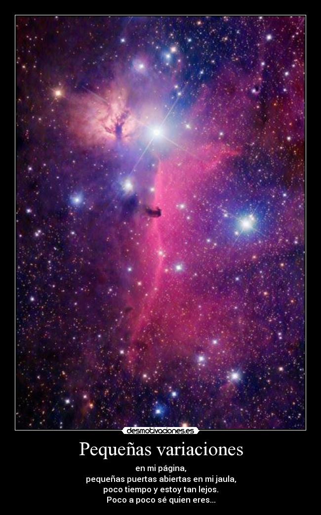 Pequeñas variaciones - en mi página,
pequeñas puertas abiertas en mi jaula,
poco tiempo y estoy tan lejos.
Poco a poco sé quien eres...