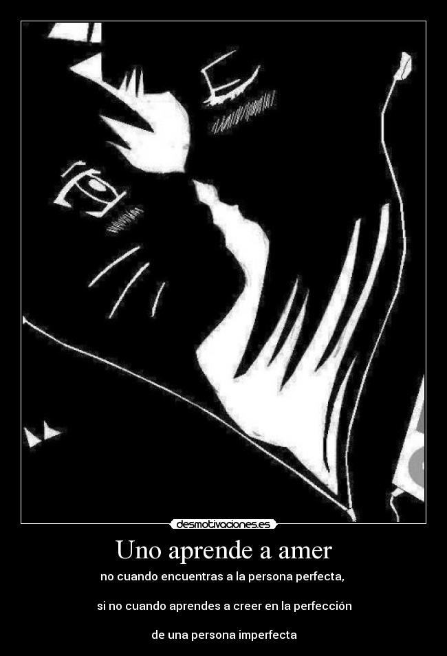Uno aprende a amer - no cuando encuentras a la persona perfecta, 

si no cuando aprendes a creer en la perfección

de una persona imperfecta