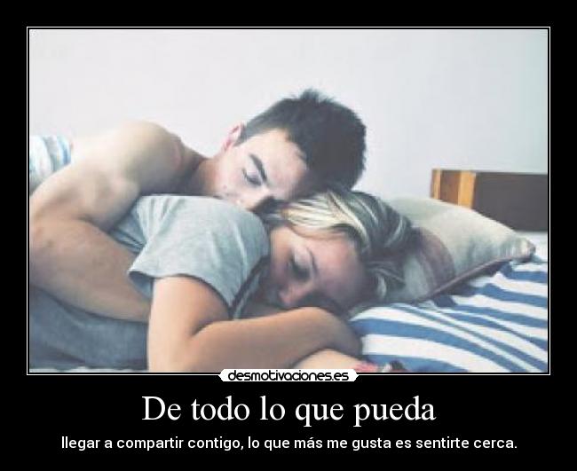De todo lo que pueda - llegar a compartir contigo, lo que más me gusta es sentirte cerca.