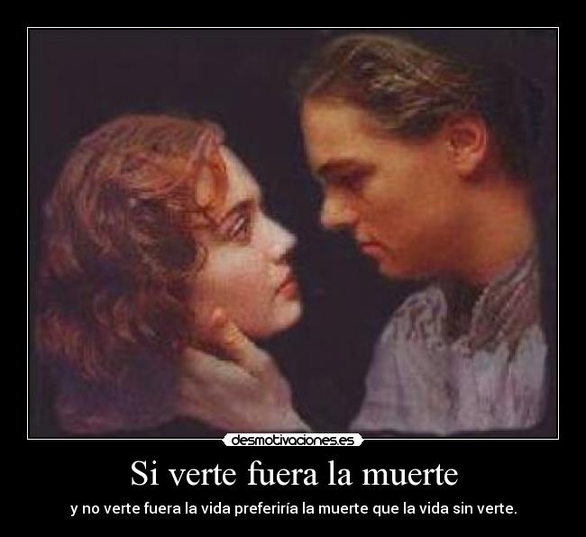 Si verte fuera la muerte - y no verte fuera la vida preferiría la muerte que la vida sin verte.
