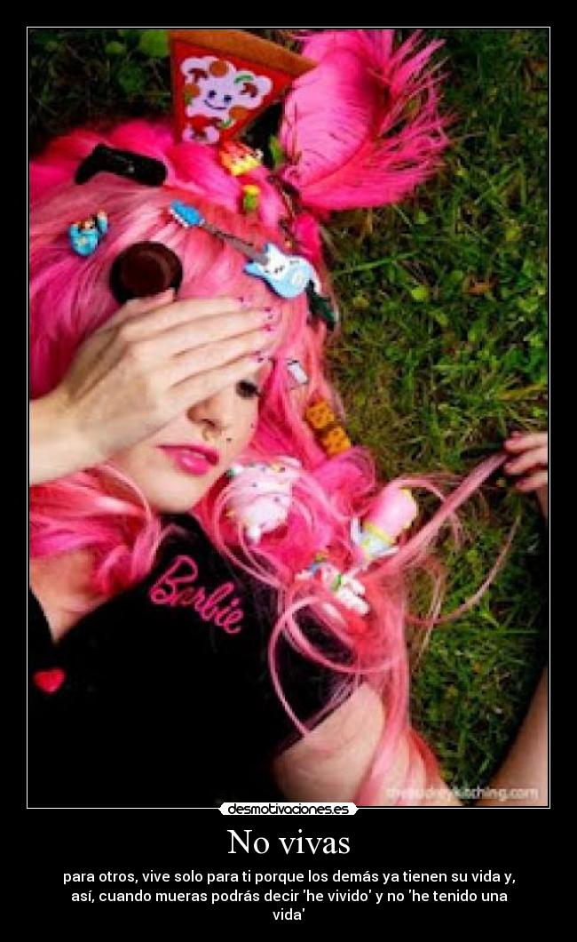 No vivas - para otros, vive solo para ti porque los demás ya tienen su vida y,
así, cuando mueras podrás decir he vivido y no he tenido una
vida