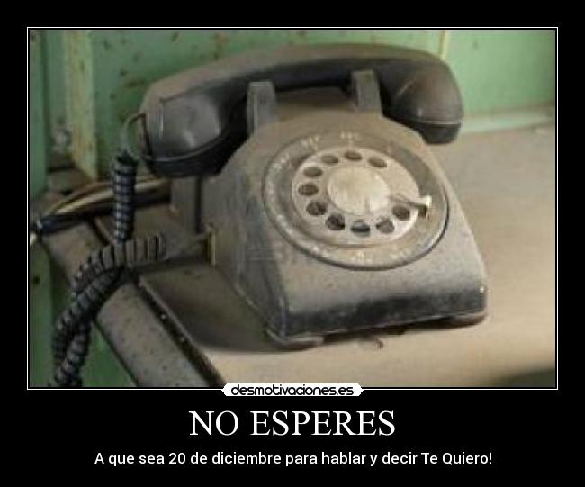 NO ESPERES - A que sea 20 de diciembre para hablar y decir Te Quiero!