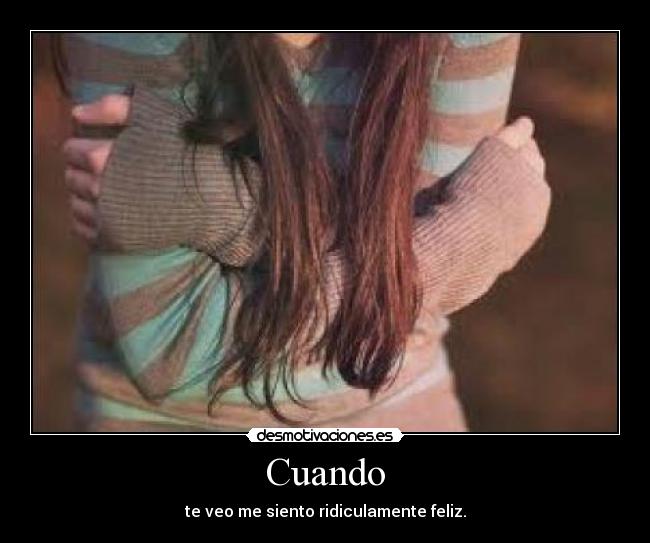 Cuando - te veo me siento ridiculamente feliz.