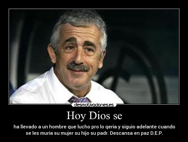 Hoy Dios se - ha llevado a un hombre que lucho pro lo qeria y siguio adelante cuando
se les muria su mujer su hijo su padr. Descansa en paz D.E.P.