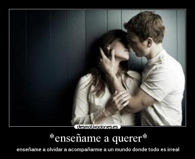 *enseñame a querer* - enseñame a olvidar a acompañarme a un mundo donde todo es irreal