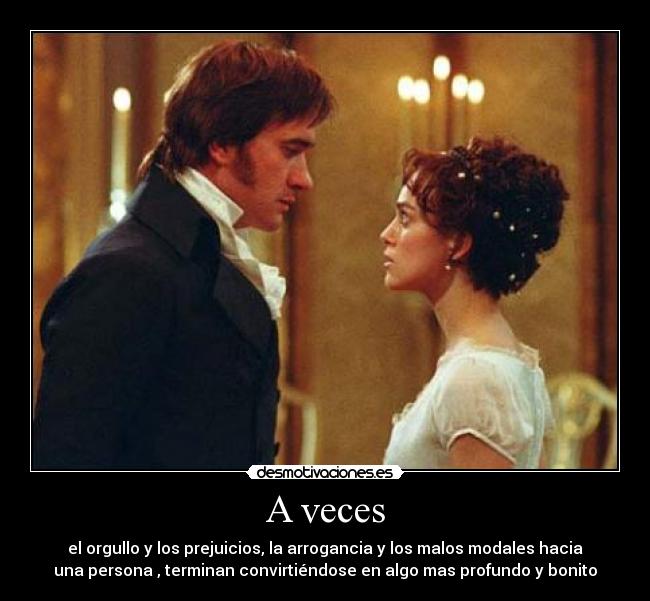 A veces - el orgullo y los prejuicios, la arrogancia y los malos modales hacia
una persona , terminan convirtiéndose en algo mas profundo y bonito