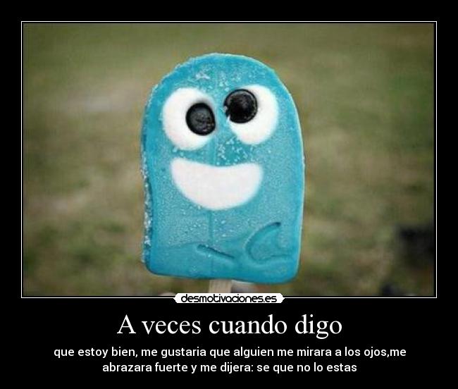 A veces cuando digo - que estoy bien, me gustaria que alguien me mirara a los ojos,me
abrazara fuerte y me dijera: se que no lo estas