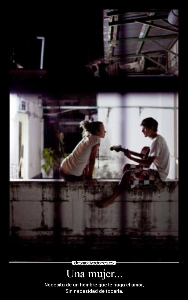 Una mujer... - Necesita de un hombre que le haga el amor,
Sin necesidad de tocarla.