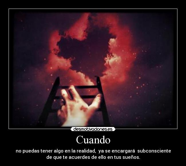 Cuando - no puedas tener algo en la realidad, ya se encargará subconsciente
de que te acuerdes de ello en tus sueños.