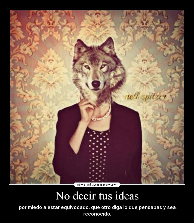 No decir tus ideas - por miedo a estar equivocado, que otro diga lo que pensabas y sea reconocido.