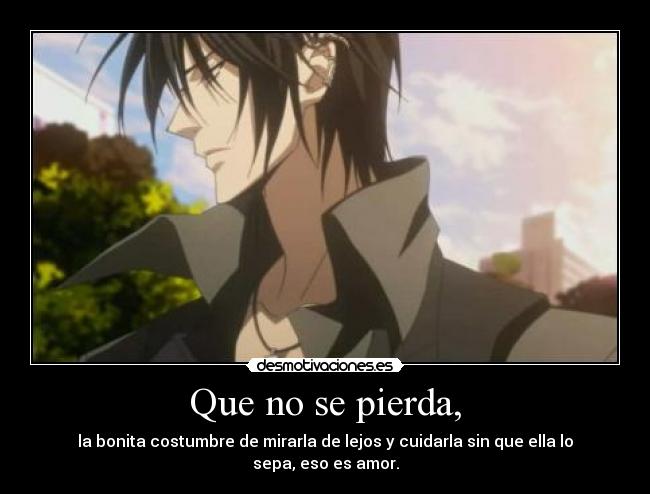 Que no se pierda, - la bonita costumbre de mirarla de lejos y cuidarla sin que ella lo sepa, eso es amor.
