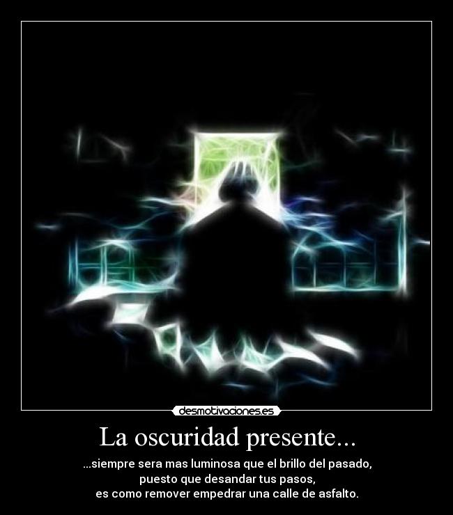 La oscuridad presente... - ...siempre sera mas luminosa que el brillo del pasado,
puesto que desandar tus pasos,
es como remover empedrar una calle de asfalto.