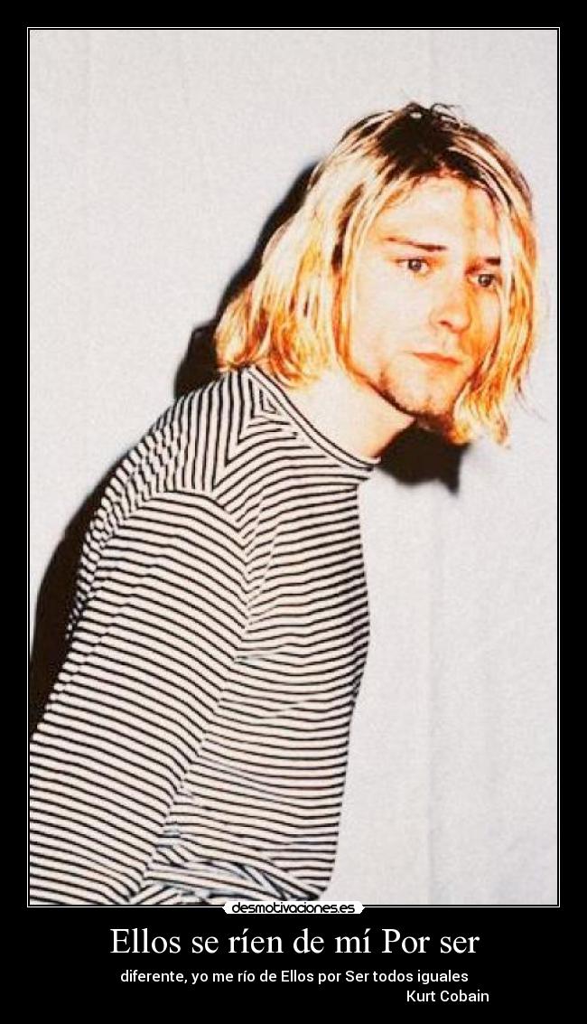 Ellos se ríen de mí Por ser - diferente, yo me río de Ellos por Ser todos iguales
                                                                                     Kurt Cobain