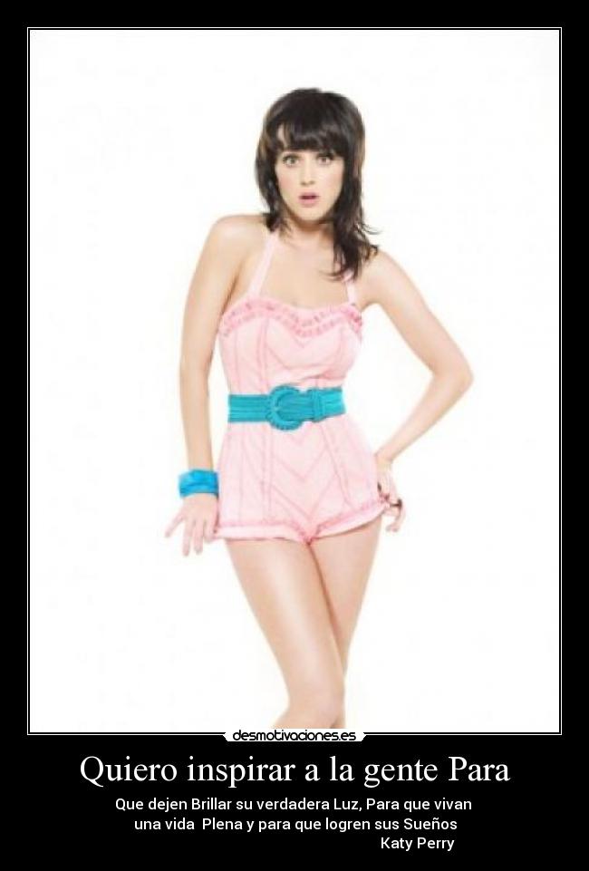 Quiero inspirar a la gente Para - Que dejen Brillar su verdadera Luz, Para que vivan 
una vida  Plena y para que logren sus Sueños
                                                                    Katy Perry