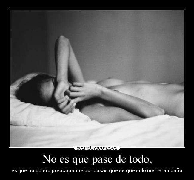No es que pase de todo, - es que no quiero preocuparme por cosas que se que solo me harán daño.