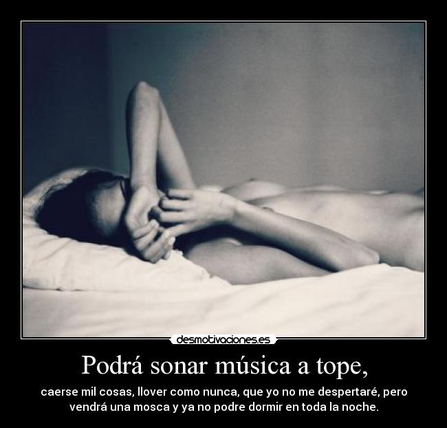 Podrá sonar música a tope, - caerse mil cosas, llover como nunca, que yo no me despertaré, pero
vendrá una mosca y ya no podre dormir en toda la noche.