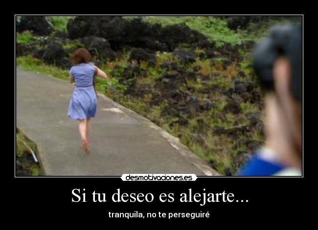 Si tu deseo es alejarte... - tranquila, no te perseguiré
