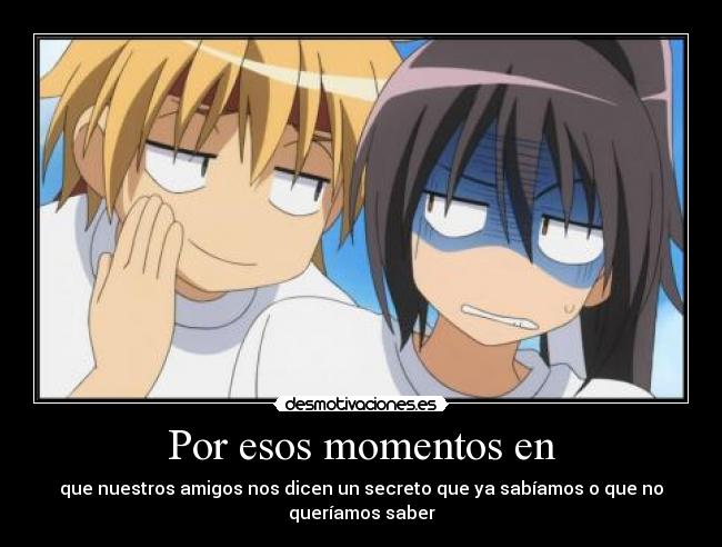 Por esos momentos en - que nuestros amigos nos dicen un secreto que ya sabíamos o que no
queríamos saber