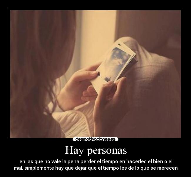 Hay personas - en las que no vale la pena perder el tiempo en hacerles el bien o el
mal, simplemente hay que dejar que el tiempo les de lo que se merecen