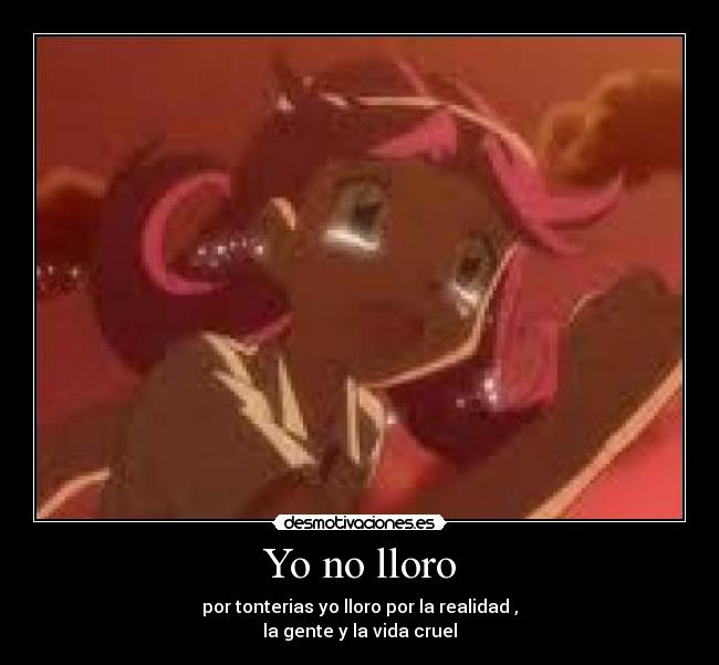 Yo no lloro - por tonterias yo lloro por la realidad ,
la gente y la vida cruel