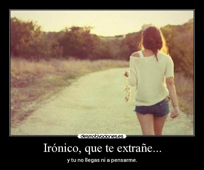 Irónico, que te extrañe... - y tu no llegas ni a pensarme.