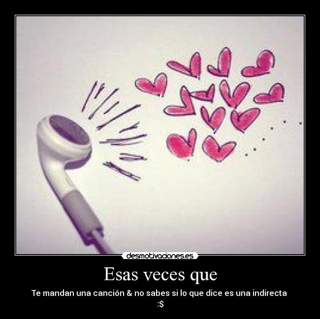 Esas veces que - Te mandan una canción & no sabes si lo que dice es una indirecta
:$